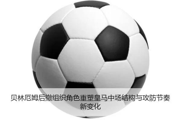 贝林厄姆后撤组织角色重塑皇马中场结构与攻防节奏新变化