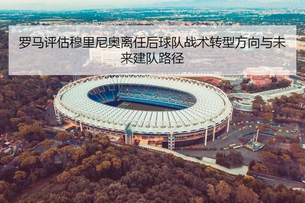 罗马评估穆里尼奥离任后球队战术转型方向与未来建队路径